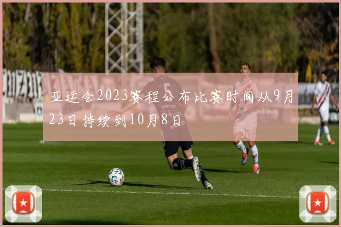亚运会2023赛程公布比赛时间从9月23日持续到10月8日