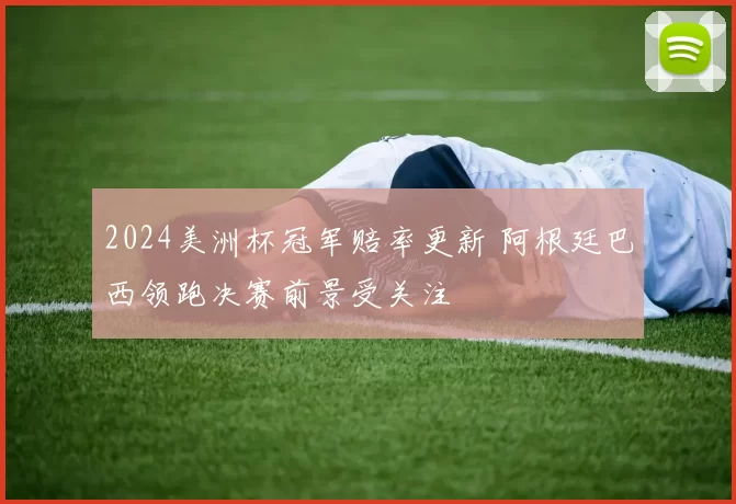 2024美洲杯冠军赔率更新 阿根廷巴西领跑决赛前景受关注