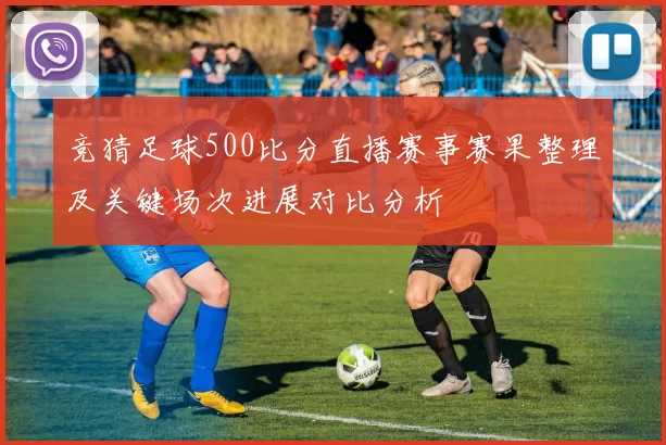 竞猜足球500比分直播赛事赛果整理及关键场次进展对比分析