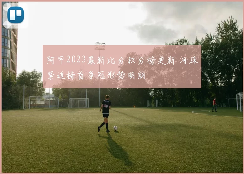 阿甲2023最新比分积分榜更新 河床紧追榜首争冠形势明朗