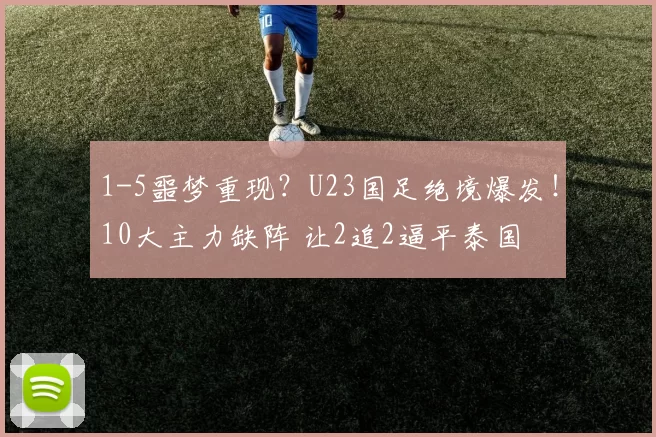 1-5噩梦重现？U23国足绝境爆发！10大主力缺阵 让2追2逼平泰国