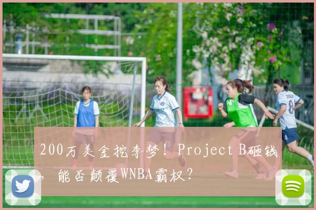 200万美金挖李梦！Project B砸钱，能否颠覆WNBA霸权？