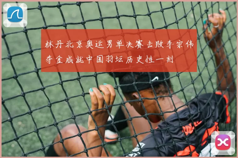 林丹北京奥运男单决赛击败李宗伟夺金成就中国羽坛历史性一刻