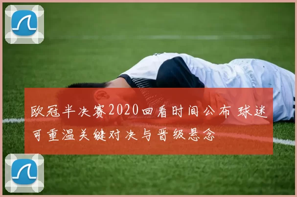 欧冠半决赛2020回看时间公布 球迷可重温关键对决与晋级悬念
