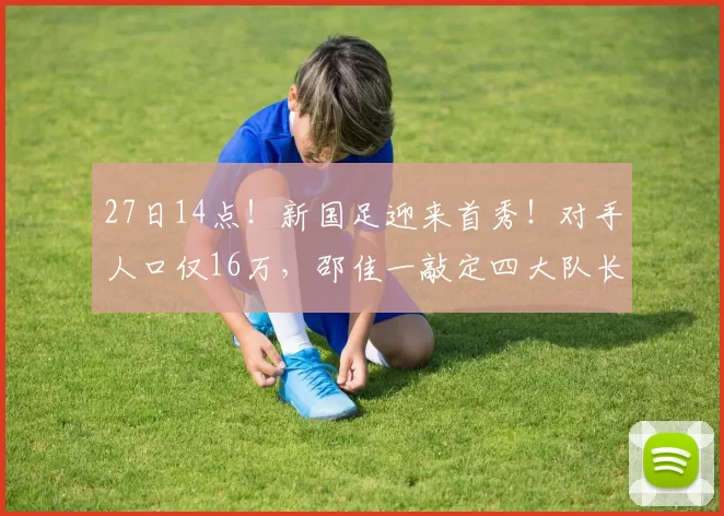 27日14点！新国足迎来首秀！对手人口仅16万，邵佳一敲定四大队长
