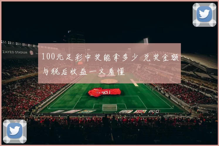 100元足彩中奖能拿多少 兑奖金额与税后收益一文看懂