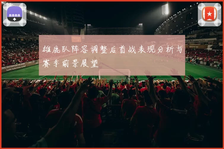 雄鹿队阵容调整后首战表现分析与赛季前景展望