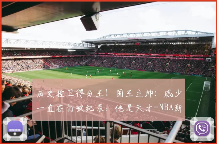 历史控卫得分王！国王主帅：威少一直在打破纪录，他是天才-NBA新闻