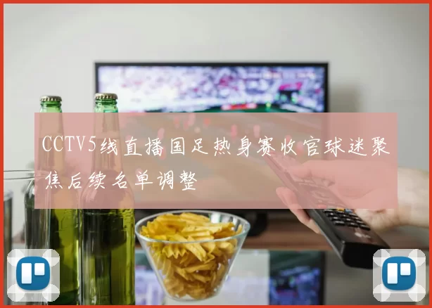 CCTV5线直播国足热身赛收官球迷聚焦后续名单调整