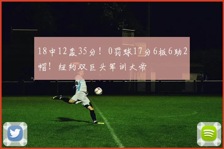 18中12轰35分！0罚球17分6板6助2帽！纽约双巨头军训大帝