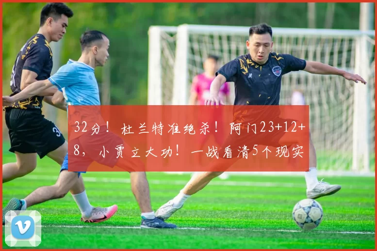 32分！杜兰特准绝杀！阿门23+12+8，小贾立大功！一战看清5个现实