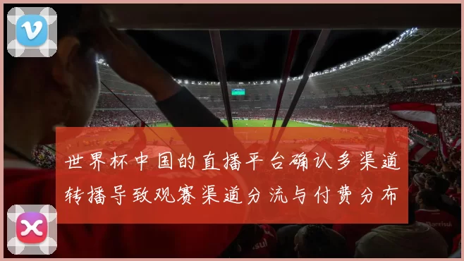 世界杯中国的直播平台确认多渠道转播导致观赛渠道分流与付费分布变化