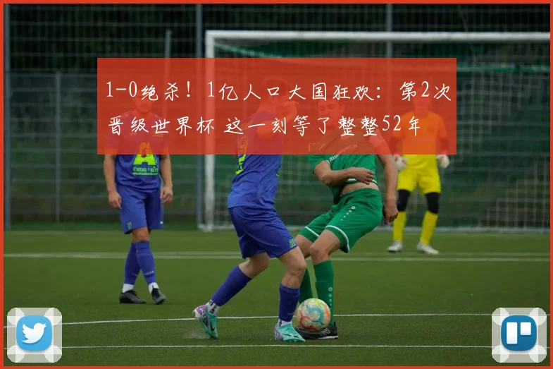 1-0绝杀！1亿人口大国狂欢：第2次晋级世界杯 这一刻等了整整52年