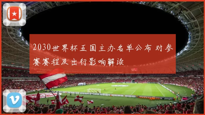 2030世界杯五国主办名单公布 对参赛赛程及出行影响解读
