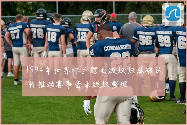 1994年世界杯主题曲版权归属确认 将推动赛事音乐版权整理