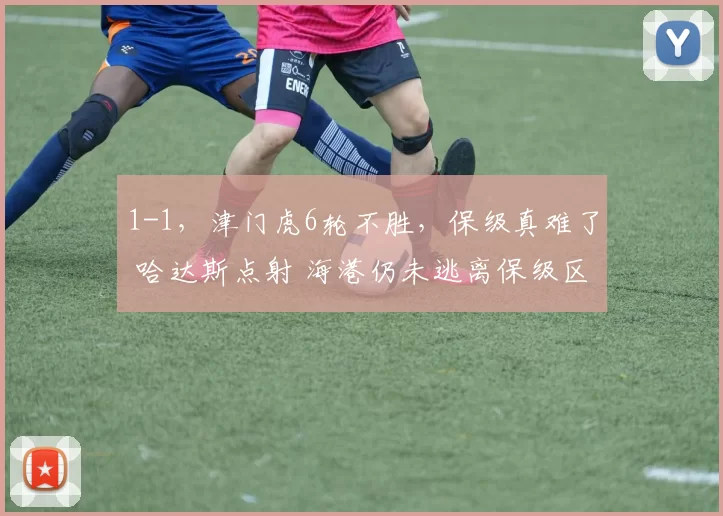 1-1，津门虎6轮不胜，保级真难了 哈达斯点射 海港仍未逃离保级区