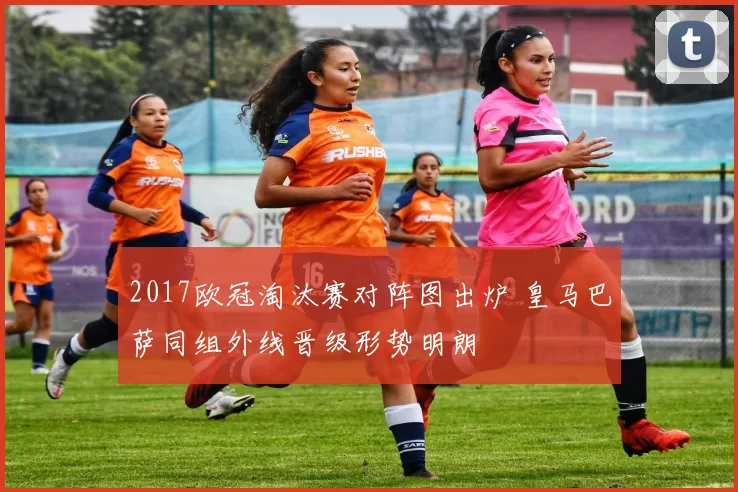 2017欧冠淘汰赛对阵图出炉 皇马巴萨同组外线晋级形势明朗