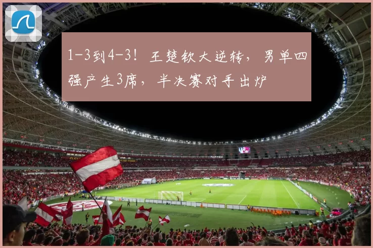 1-3到4-3！王楚钦大逆转，男单四强产生3席，半决赛对手出炉