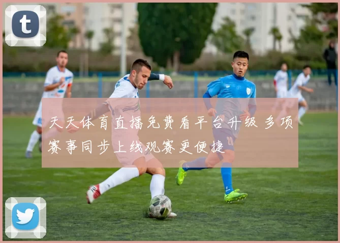 天天体育直播免费看平台升级 多项赛事同步上线观赛更便捷