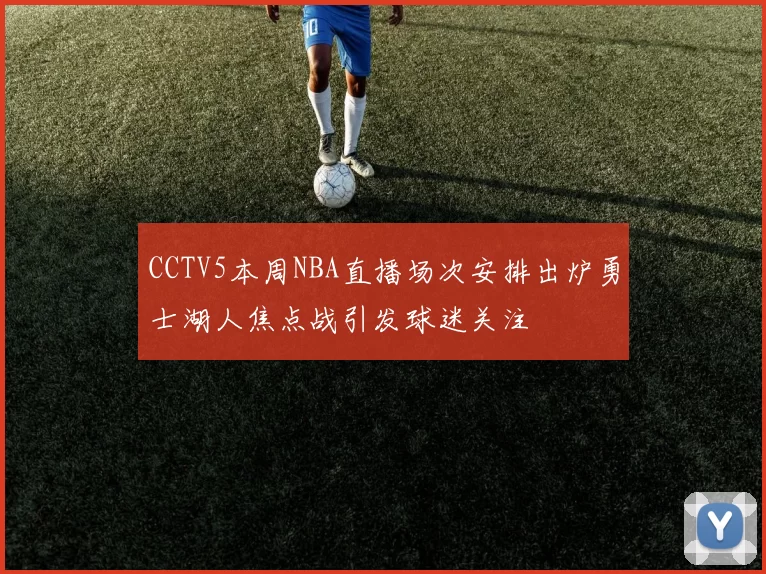 CCTV5本周NBA直播场次安排出炉勇士湖人焦点战引发球迷关注