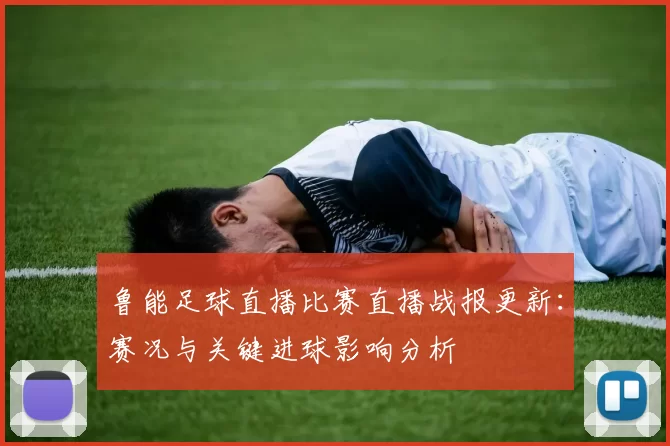 鲁能足球直播比赛直播战报更新:赛况与关键进球影响分析