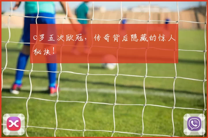 c罗五次欧冠，传奇背后隐藏的惊人秘诀！