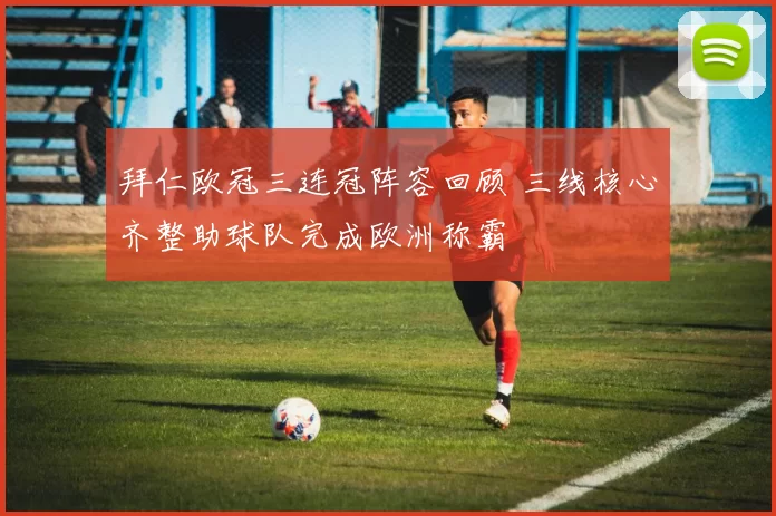 拜仁欧冠三连冠阵容回顾 三线核心齐整助球队完成欧洲称霸