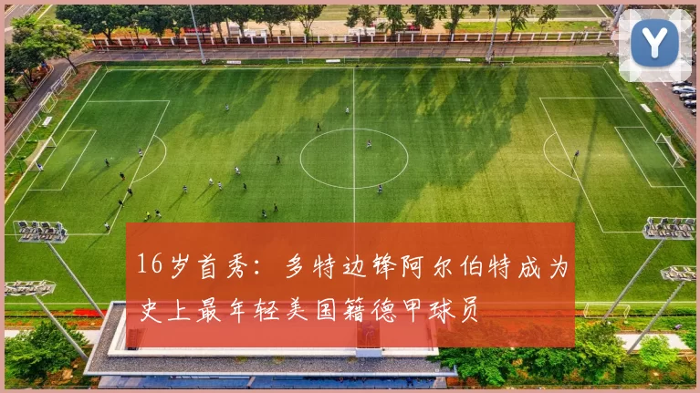 16岁首秀：多特边锋阿尔伯特成为史上最年轻美国籍德甲球员
