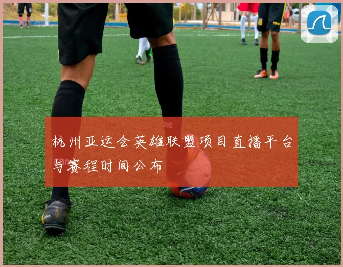 杭州亚运会英雄联盟项目直播平台与赛程时间公布