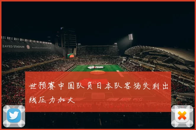 世预赛中国队负日本队客场失利出线压力加大