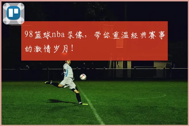 98篮球nba录像，带你重温经典赛事的激情岁月！