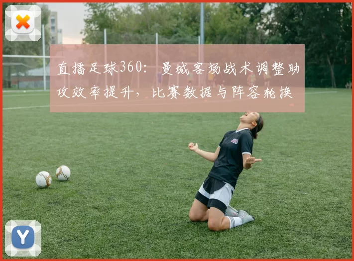 直播足球360:曼城客场战术调整助攻效率提升,比赛数据与阵容轮换看点
