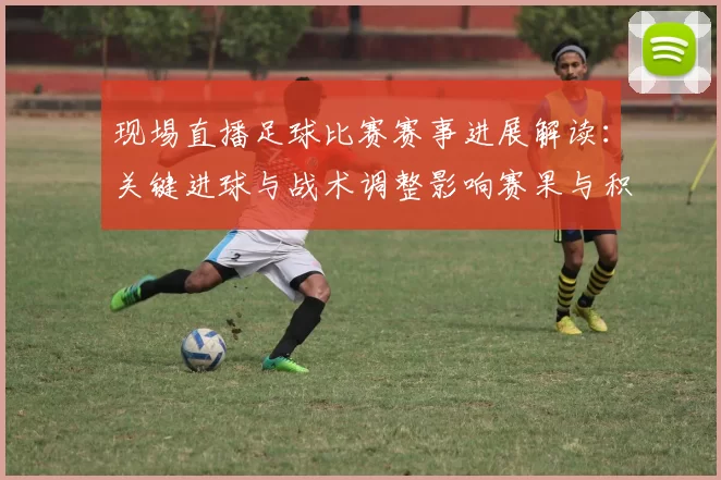 现埸直播足球比赛赛事进展解读：关键进球与战术调整影响赛果与积分排行