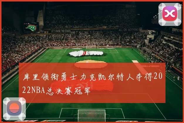 库里领衔勇士力克凯尔特人夺得2022NBA总决赛冠军