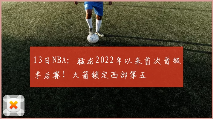 13日NBA：猛龙2022年以来首次晋级季后赛！火箭锁定西部第五