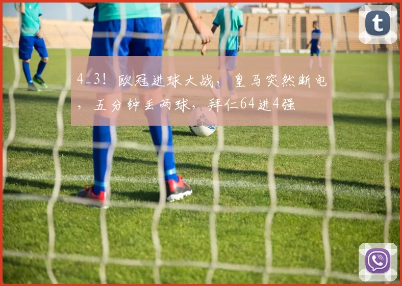 4_3！欧冠进球大战，皇马突然断电，五分钟丢两球，拜仁64进4强