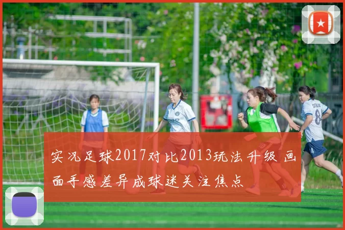 实况足球2017对比2013玩法升级 画面手感差异成球迷关注焦点