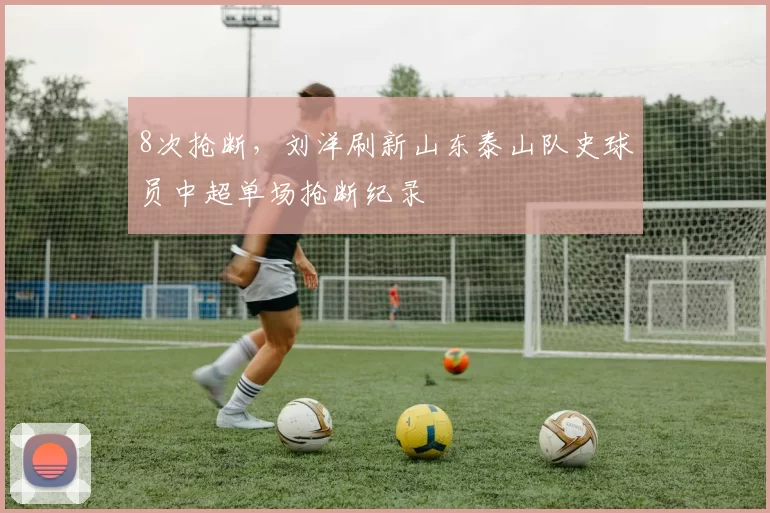 8次抢断,刘洋刷新山东泰山队史球员中超单场抢断纪录