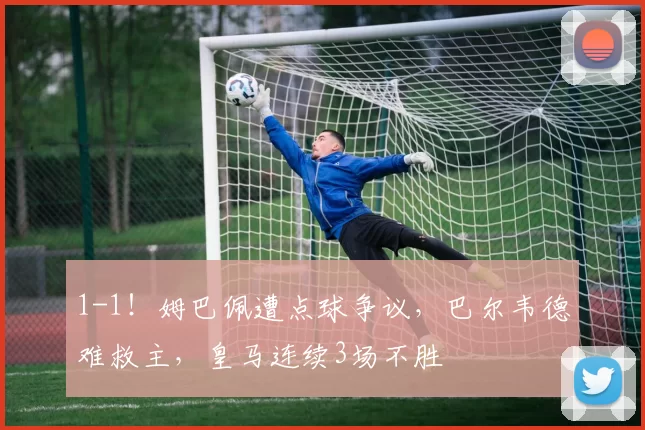 1-1!姆巴佩遭点球争议,巴尔韦德难救主,皇马连续3场不胜