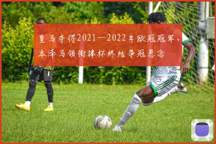 皇马夺得2021—2022年欧冠冠军，本泽马领衔捧杯终结争冠悬念