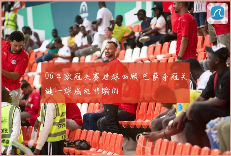 06年欧冠决赛进球回顾 巴萨夺冠关键一球成经典瞬间