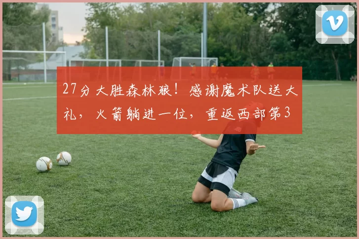 27分大胜森林狼！感谢魔术队送大礼，火箭躺进一位，重返西部第3