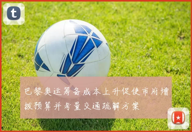 巴黎奥运筹备成本上升促使市府增拨预算并考量交通疏解方案