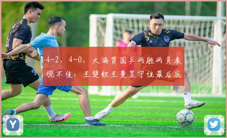 4-2,4-0,大满贯国乒两胜两负表现不佳,王楚钦王曼昱守住最后底线