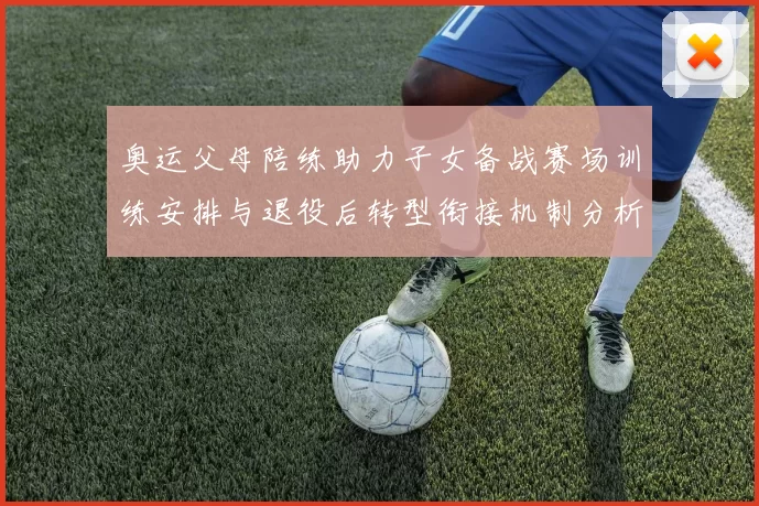 奥运父母陪练助力子女备战赛场训练安排与退役后转型衔接机制分析