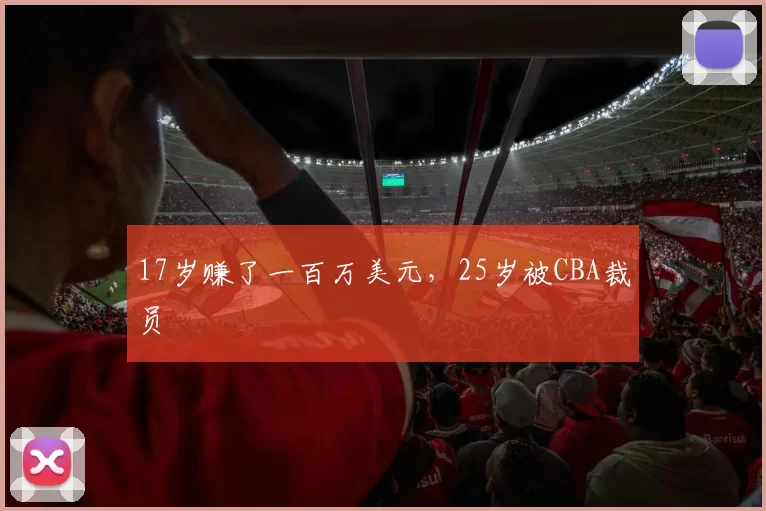 17岁赚了一百万美元,25岁被CBA裁员