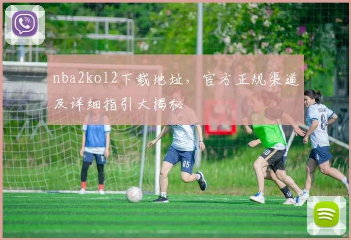 nba2kol2下载地址，官方正规渠道及详细指引大揭秘