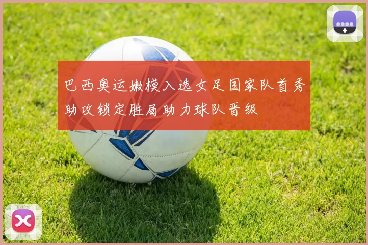 巴西奥运嫩模入选女足国家队首秀助攻锁定胜局助力球队晋级