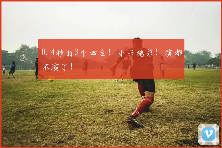 0.4秒打3个回合！小卡绝杀！演都不演了！