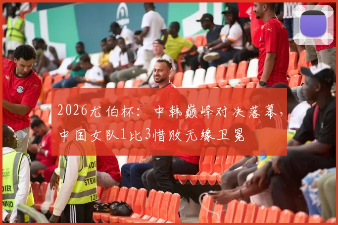 2026尤伯杯：中韩巅峰对决落幕，中国女队1比3惜败无缘卫冕